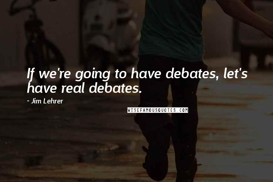 Jim Lehrer Quotes: If we're going to have debates, let's have real debates.