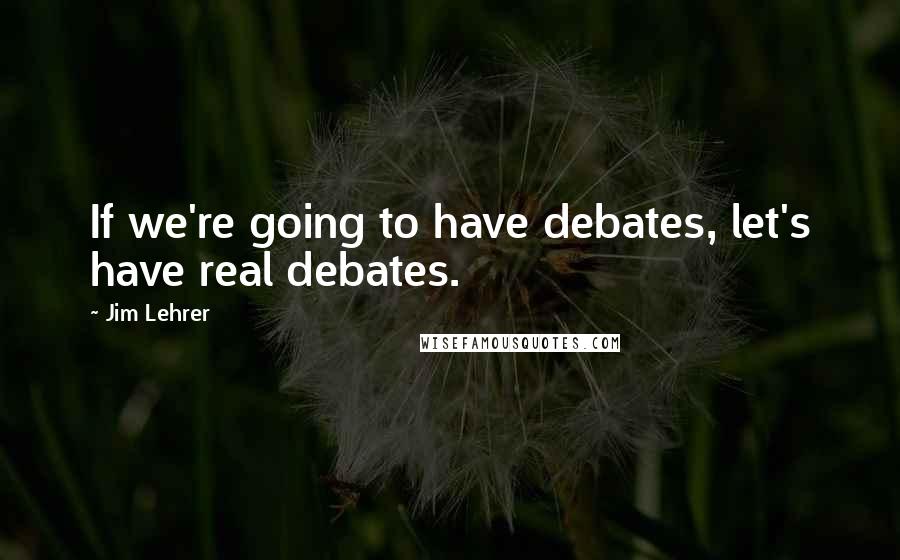 Jim Lehrer Quotes: If we're going to have debates, let's have real debates.