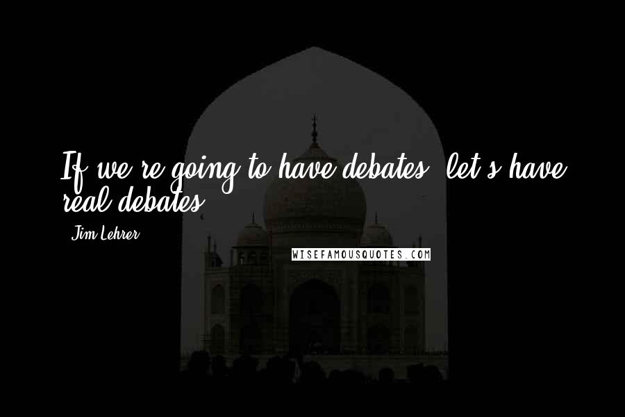 Jim Lehrer Quotes: If we're going to have debates, let's have real debates.