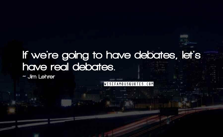 Jim Lehrer Quotes: If we're going to have debates, let's have real debates.