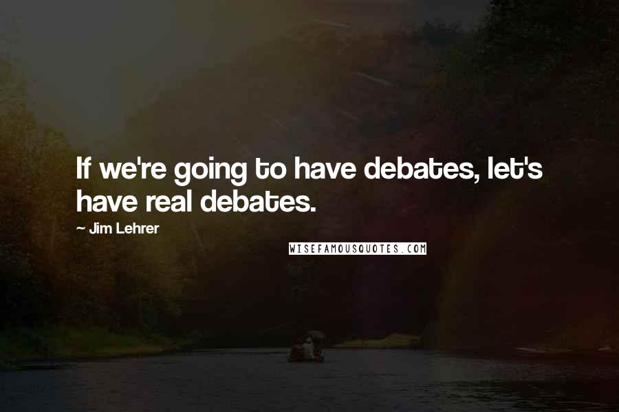 Jim Lehrer Quotes: If we're going to have debates, let's have real debates.