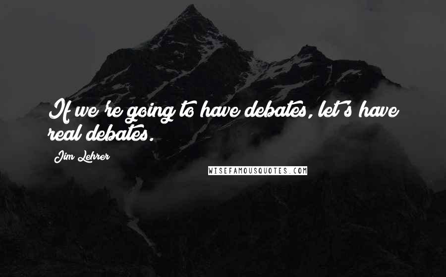 Jim Lehrer Quotes: If we're going to have debates, let's have real debates.