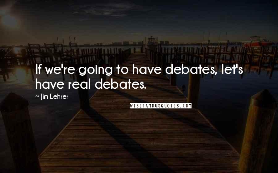 Jim Lehrer Quotes: If we're going to have debates, let's have real debates.