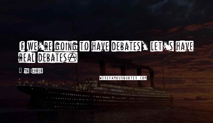 Jim Lehrer Quotes: If we're going to have debates, let's have real debates.