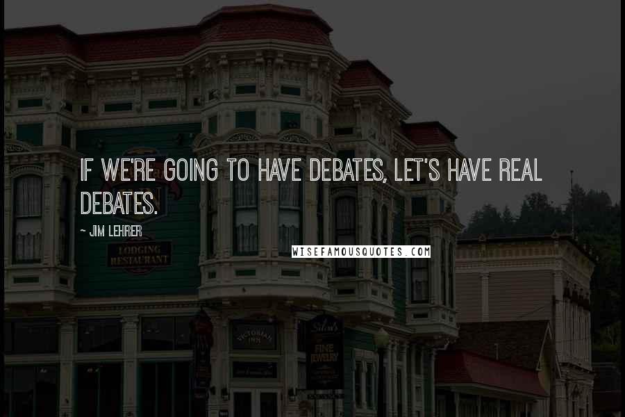 Jim Lehrer Quotes: If we're going to have debates, let's have real debates.