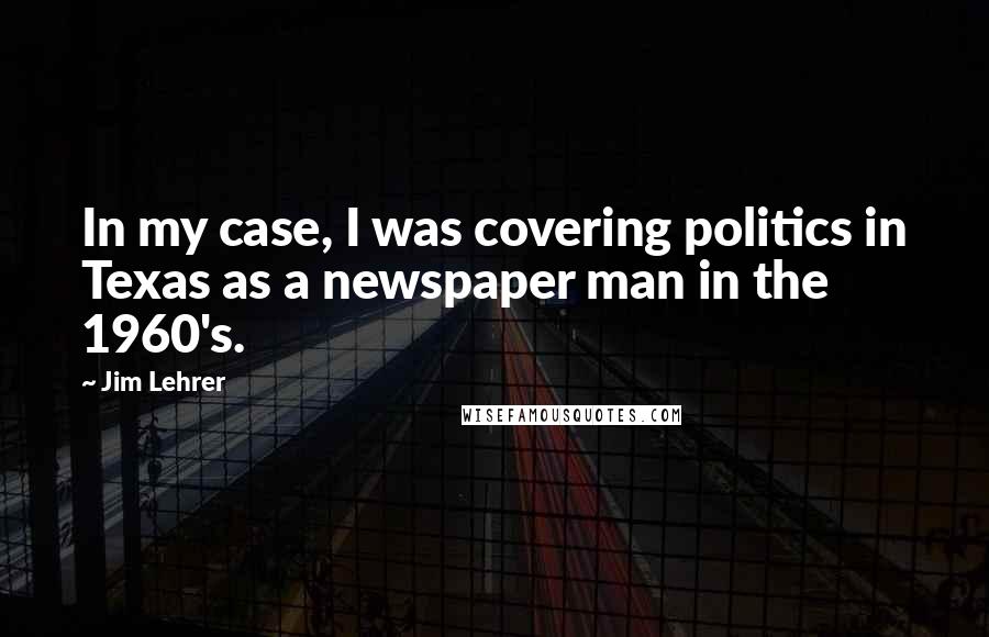 Jim Lehrer Quotes: In my case, I was covering politics in Texas as a newspaper man in the 1960's.