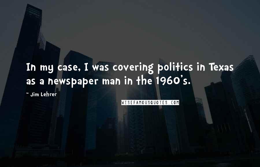 Jim Lehrer Quotes: In my case, I was covering politics in Texas as a newspaper man in the 1960's.