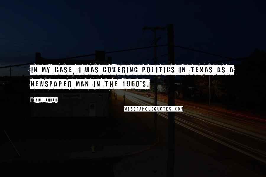 Jim Lehrer Quotes: In my case, I was covering politics in Texas as a newspaper man in the 1960's.
