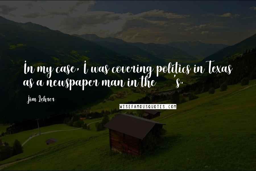 Jim Lehrer Quotes: In my case, I was covering politics in Texas as a newspaper man in the 1960's.