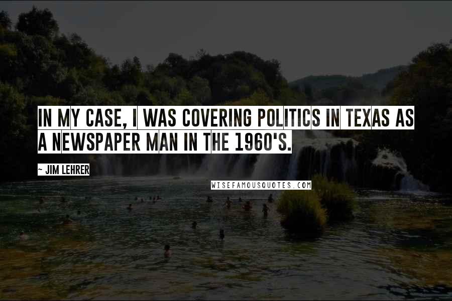 Jim Lehrer Quotes: In my case, I was covering politics in Texas as a newspaper man in the 1960's.