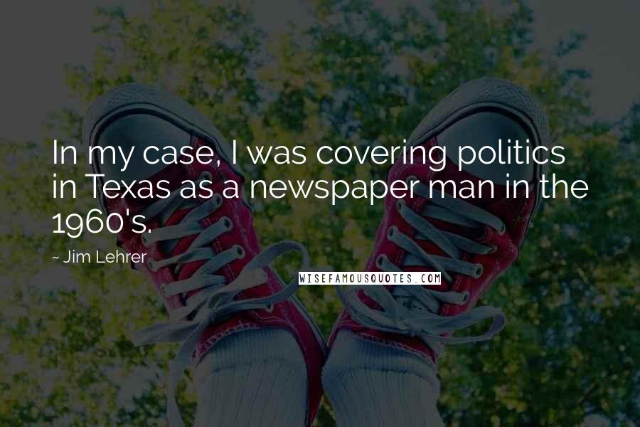 Jim Lehrer Quotes: In my case, I was covering politics in Texas as a newspaper man in the 1960's.