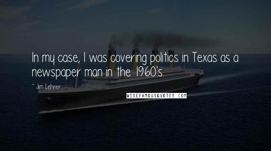 Jim Lehrer Quotes: In my case, I was covering politics in Texas as a newspaper man in the 1960's.