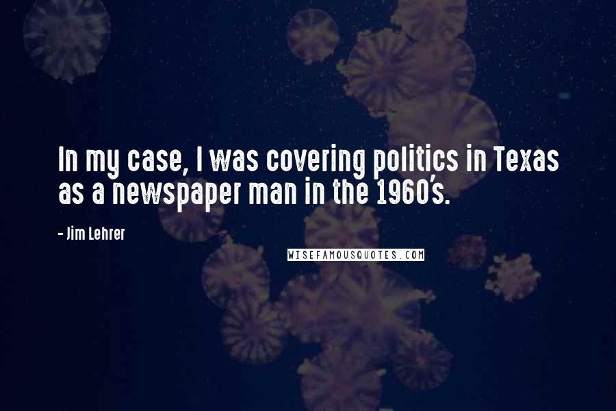 Jim Lehrer Quotes: In my case, I was covering politics in Texas as a newspaper man in the 1960's.