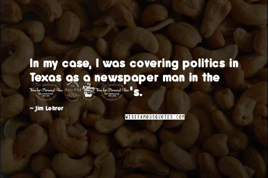 Jim Lehrer Quotes: In my case, I was covering politics in Texas as a newspaper man in the 1960's.