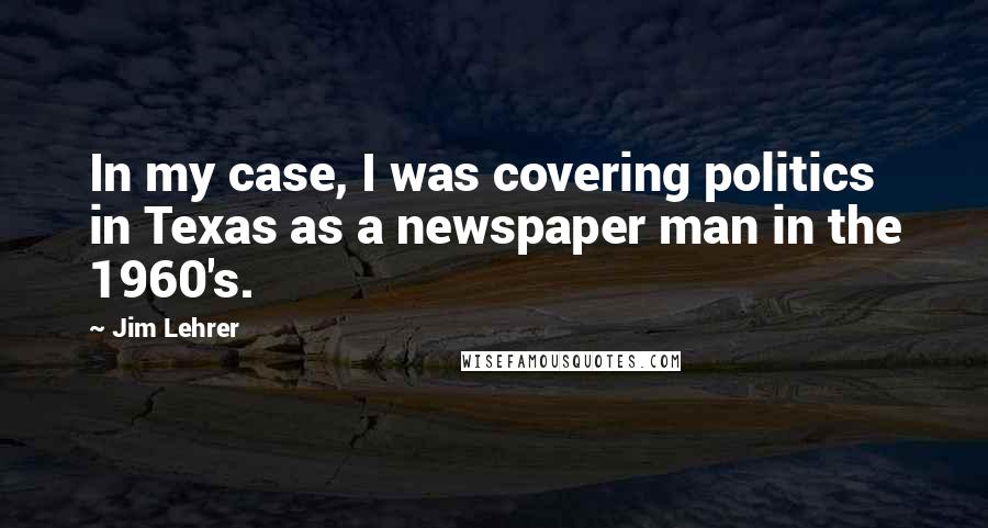 Jim Lehrer Quotes: In my case, I was covering politics in Texas as a newspaper man in the 1960's.