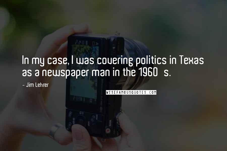 Jim Lehrer Quotes: In my case, I was covering politics in Texas as a newspaper man in the 1960's.