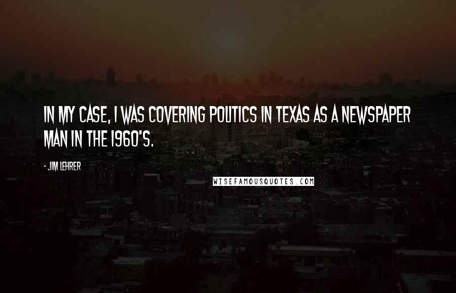 Jim Lehrer Quotes: In my case, I was covering politics in Texas as a newspaper man in the 1960's.