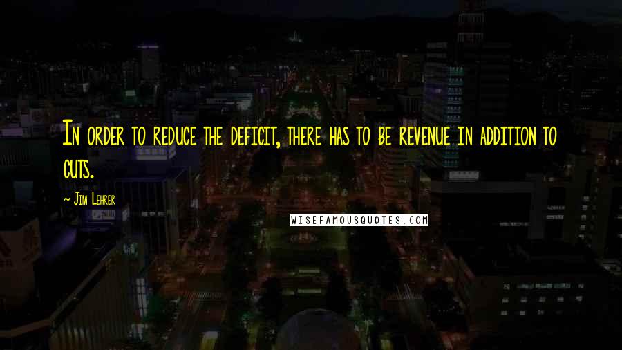 Jim Lehrer Quotes: In order to reduce the deficit, there has to be revenue in addition to cuts.