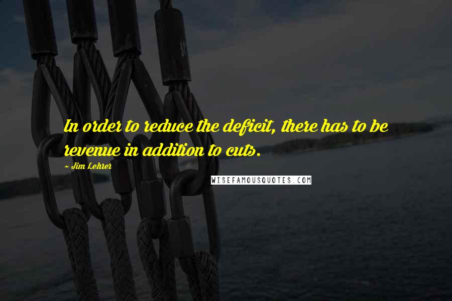 Jim Lehrer Quotes: In order to reduce the deficit, there has to be revenue in addition to cuts.