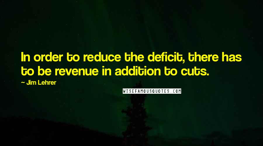 Jim Lehrer Quotes: In order to reduce the deficit, there has to be revenue in addition to cuts.