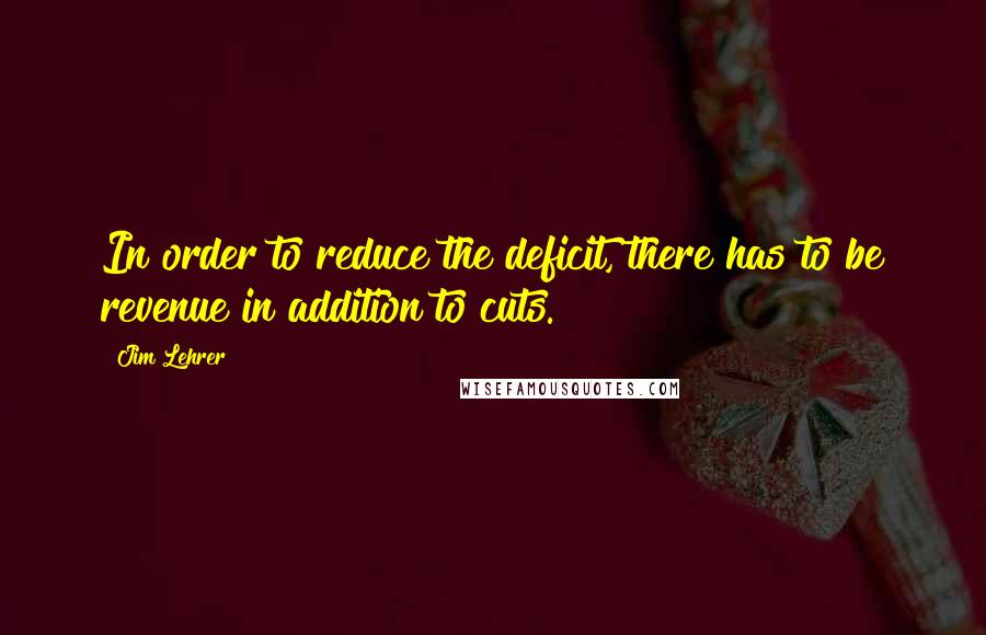 Jim Lehrer Quotes: In order to reduce the deficit, there has to be revenue in addition to cuts.