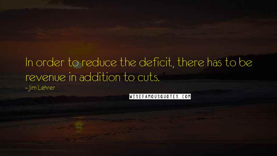 Jim Lehrer Quotes: In order to reduce the deficit, there has to be revenue in addition to cuts.