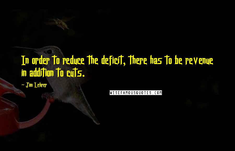 Jim Lehrer Quotes: In order to reduce the deficit, there has to be revenue in addition to cuts.
