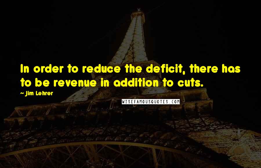 Jim Lehrer Quotes: In order to reduce the deficit, there has to be revenue in addition to cuts.