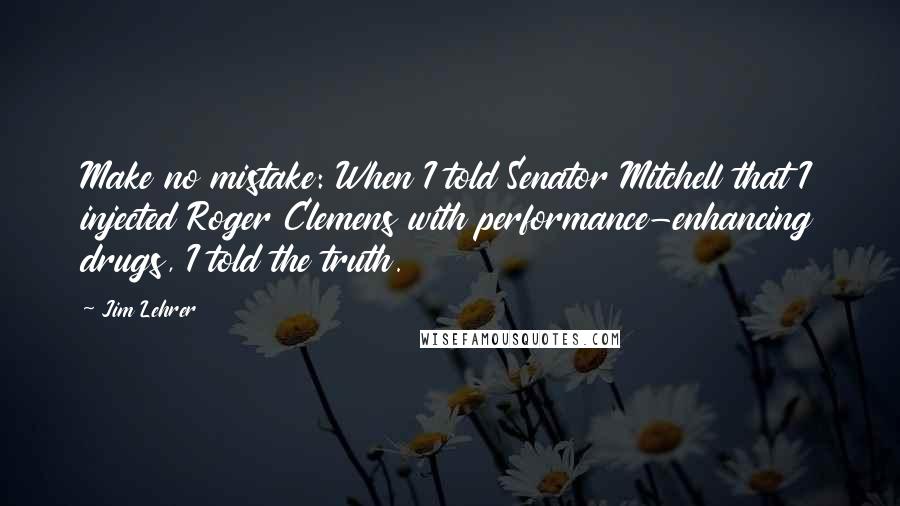 Jim Lehrer Quotes: Make no mistake: When I told Senator Mitchell that I injected Roger Clemens with performance-enhancing drugs, I told the truth.