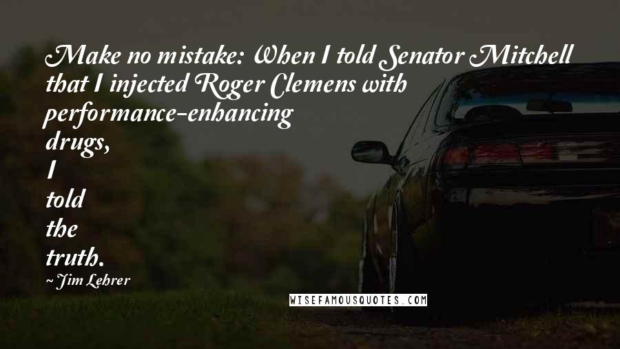Jim Lehrer Quotes: Make no mistake: When I told Senator Mitchell that I injected Roger Clemens with performance-enhancing drugs, I told the truth.