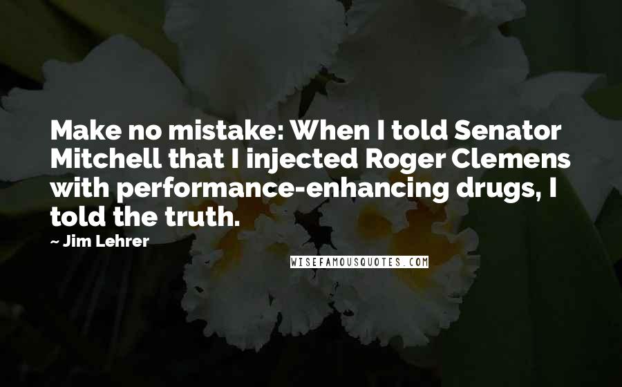 Jim Lehrer Quotes: Make no mistake: When I told Senator Mitchell that I injected Roger Clemens with performance-enhancing drugs, I told the truth.