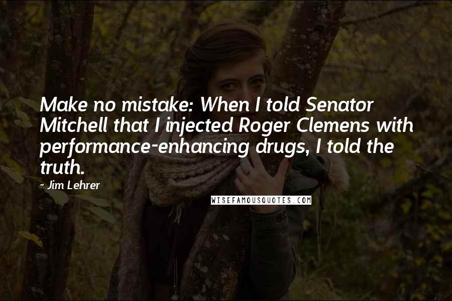 Jim Lehrer Quotes: Make no mistake: When I told Senator Mitchell that I injected Roger Clemens with performance-enhancing drugs, I told the truth.