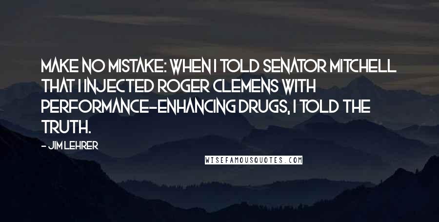 Jim Lehrer Quotes: Make no mistake: When I told Senator Mitchell that I injected Roger Clemens with performance-enhancing drugs, I told the truth.