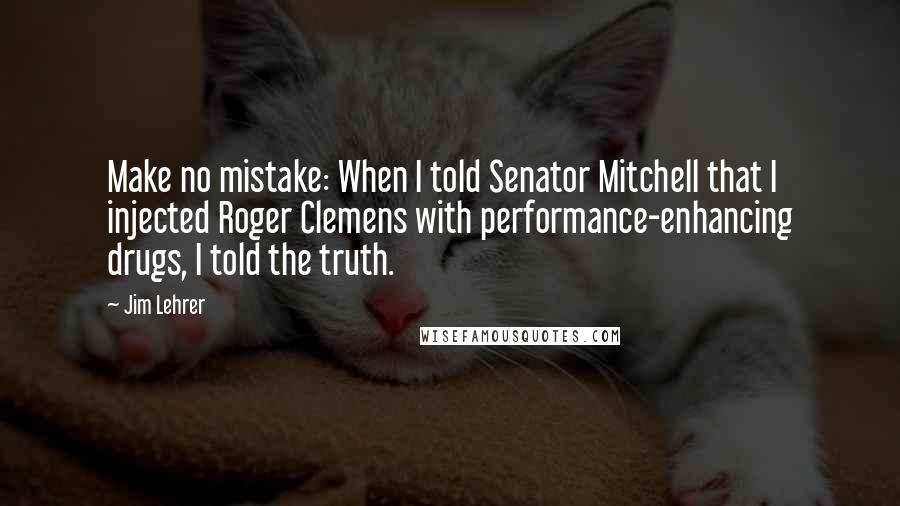 Jim Lehrer Quotes: Make no mistake: When I told Senator Mitchell that I injected Roger Clemens with performance-enhancing drugs, I told the truth.
