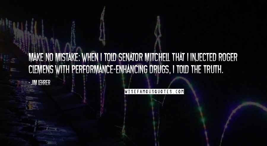 Jim Lehrer Quotes: Make no mistake: When I told Senator Mitchell that I injected Roger Clemens with performance-enhancing drugs, I told the truth.
