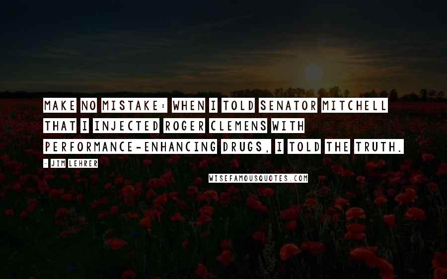 Jim Lehrer Quotes: Make no mistake: When I told Senator Mitchell that I injected Roger Clemens with performance-enhancing drugs, I told the truth.