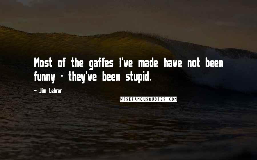 Jim Lehrer Quotes: Most of the gaffes I've made have not been funny - they've been stupid.