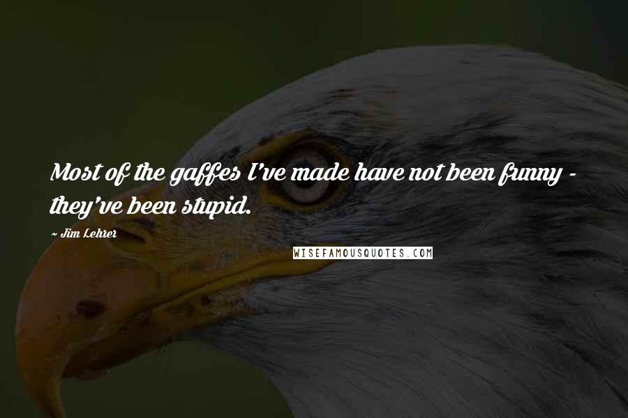 Jim Lehrer Quotes: Most of the gaffes I've made have not been funny - they've been stupid.