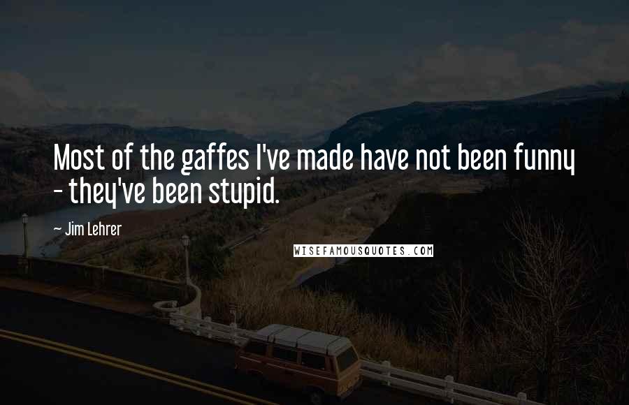 Jim Lehrer Quotes: Most of the gaffes I've made have not been funny - they've been stupid.