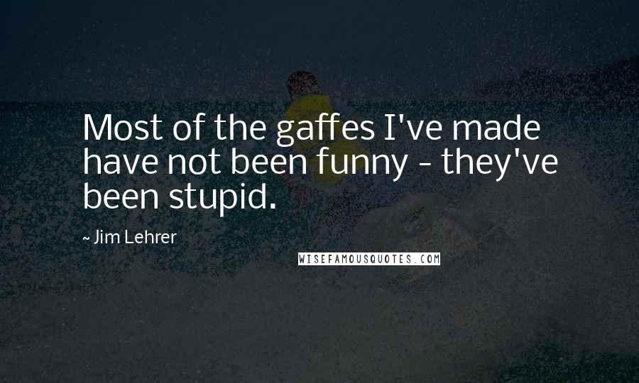 Jim Lehrer Quotes: Most of the gaffes I've made have not been funny - they've been stupid.