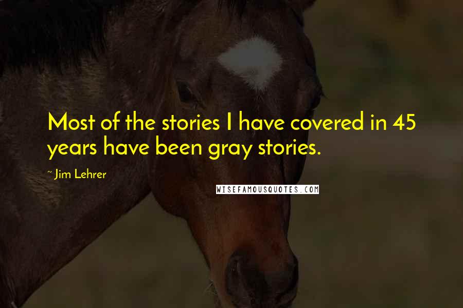 Jim Lehrer Quotes: Most of the stories I have covered in 45 years have been gray stories.