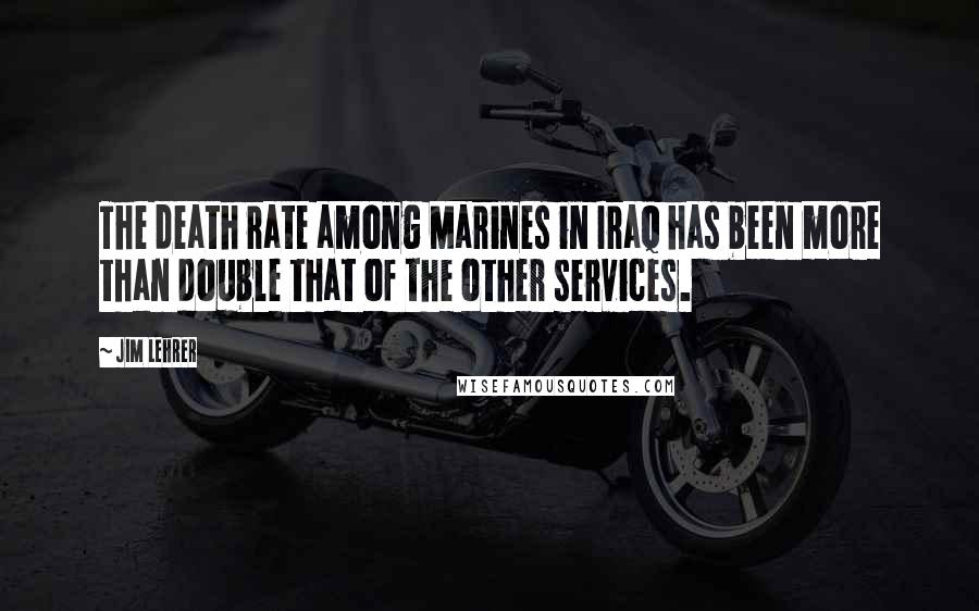 Jim Lehrer Quotes: The death rate among Marines in Iraq has been more than double that of the other services.