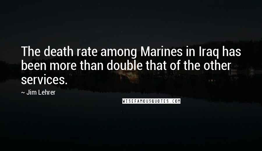 Jim Lehrer Quotes: The death rate among Marines in Iraq has been more than double that of the other services.