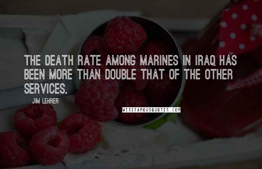 Jim Lehrer Quotes: The death rate among Marines in Iraq has been more than double that of the other services.