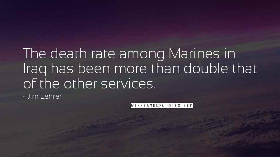 Jim Lehrer Quotes: The death rate among Marines in Iraq has been more than double that of the other services.