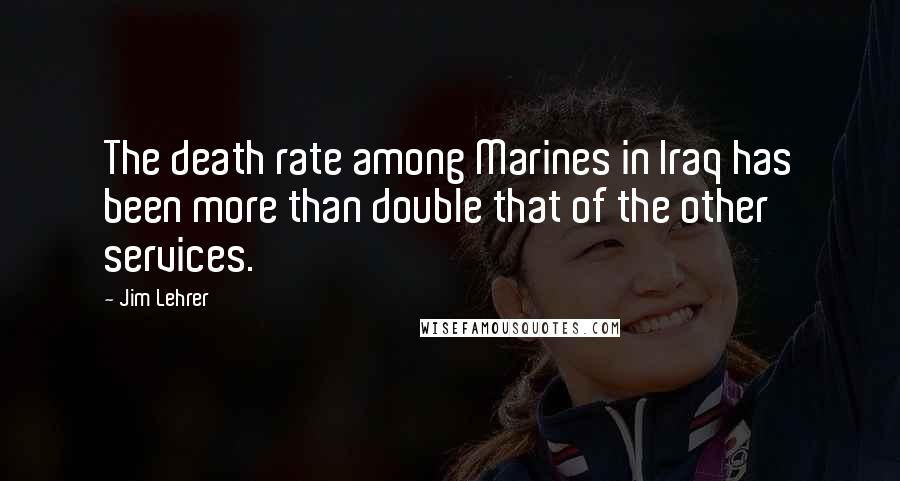 Jim Lehrer Quotes: The death rate among Marines in Iraq has been more than double that of the other services.