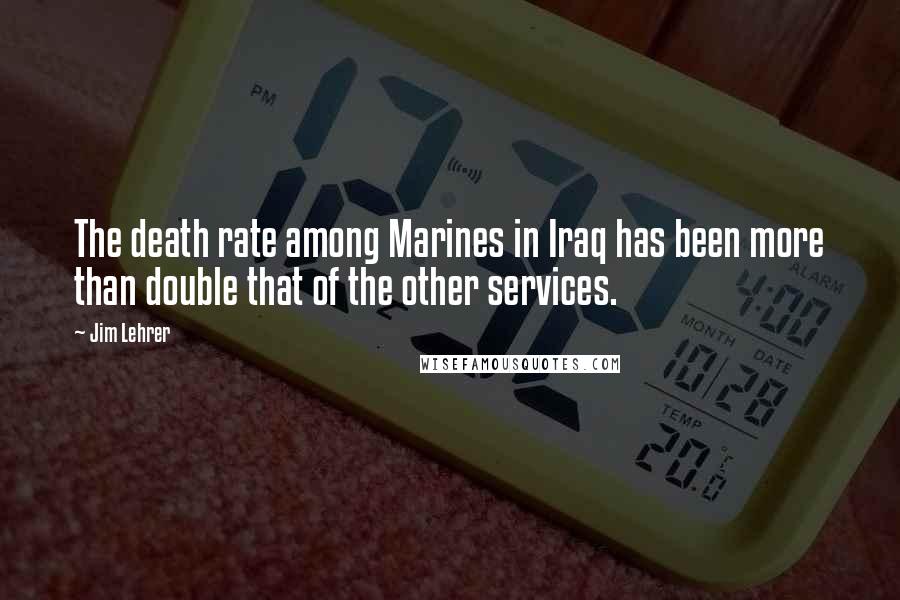 Jim Lehrer Quotes: The death rate among Marines in Iraq has been more than double that of the other services.