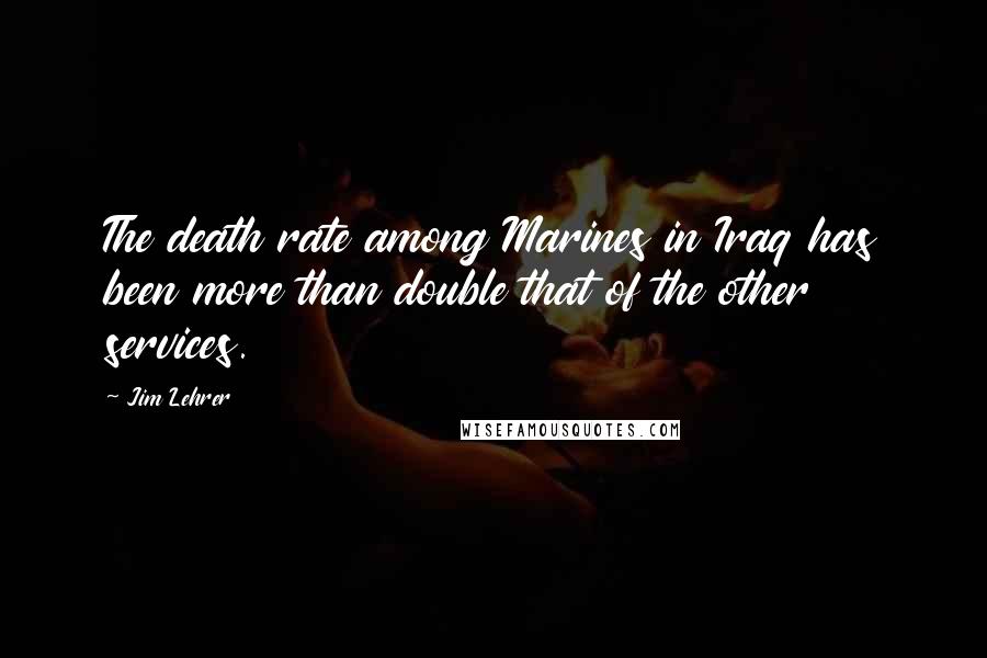 Jim Lehrer Quotes: The death rate among Marines in Iraq has been more than double that of the other services.