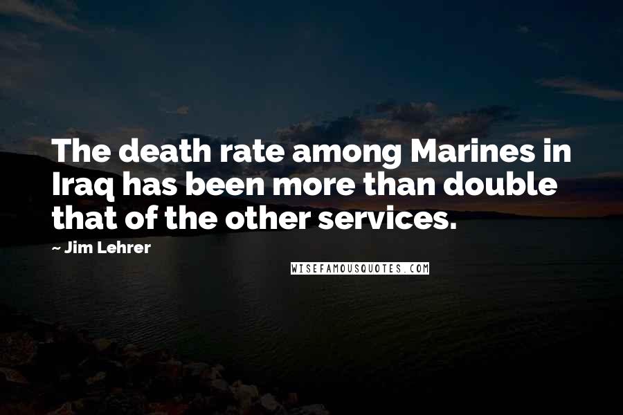 Jim Lehrer Quotes: The death rate among Marines in Iraq has been more than double that of the other services.