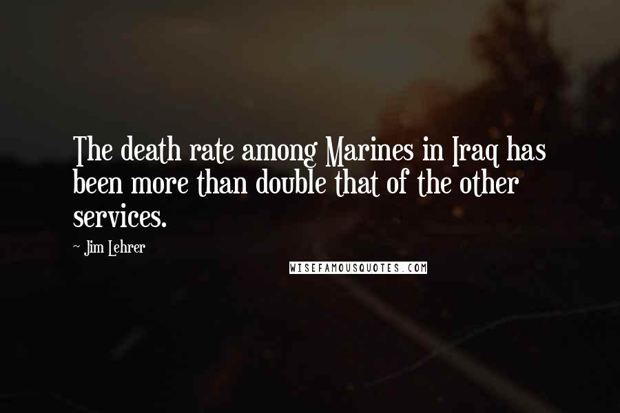 Jim Lehrer Quotes: The death rate among Marines in Iraq has been more than double that of the other services.